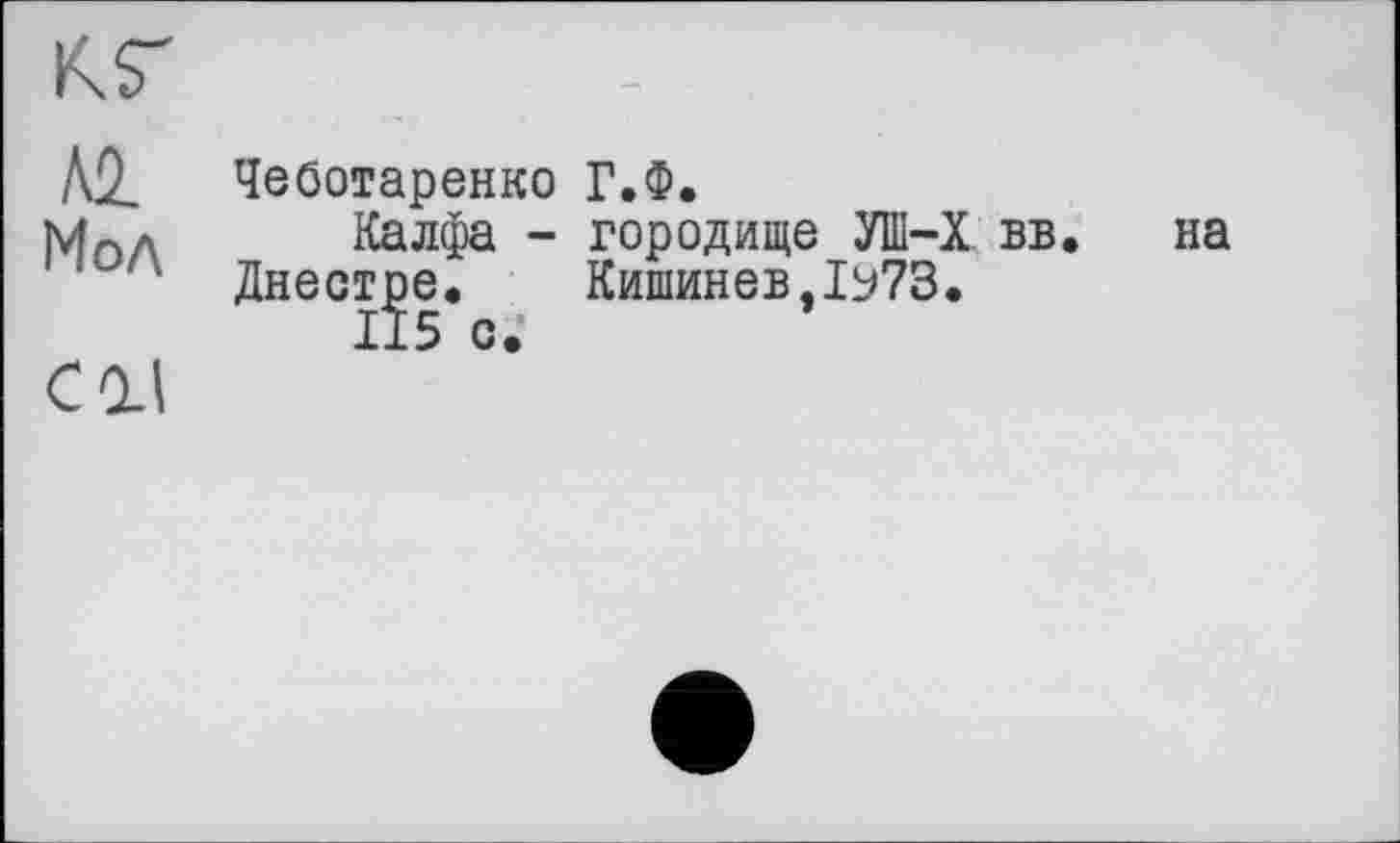 ﻿К. S'
Д2_ Чеботаренко Г.Ф.
мпЛ	Калфа - городище УШ—X вв. на
’ Днестре. Кишинев,1^73.
СОД	15С*